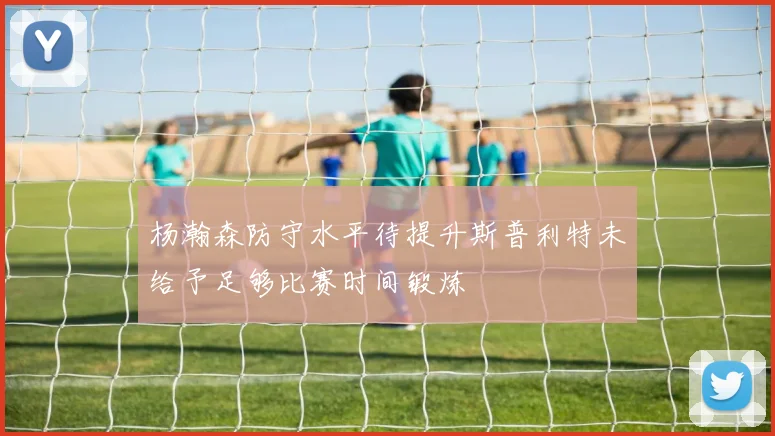 杨瀚森防守水平待提升斯普利特未给予足够比赛时间锻炼
