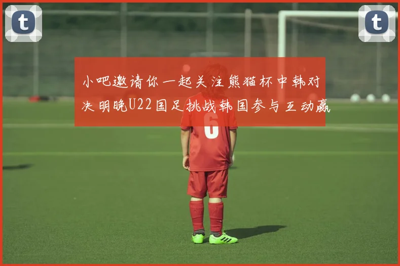 小吧邀请你一起关注熊猫杯中韩对决明晚U22国足挑战韩国参与互动赢取比赛门票
