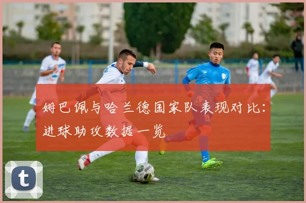 姆巴佩与哈兰德国家队表现对比：进球助攻数据一览