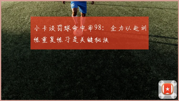 小卡谈罚球命中率98：全力以赴训练重复练习是关键秘诀
