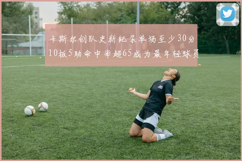 卡斯尔创队史新纪录单场至少30分10板5助命中率超65成为最年轻球员