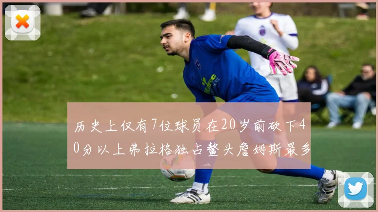 历史上仅有7位球员在20岁前砍下40分以上弗拉格独占鳌头詹姆斯最多