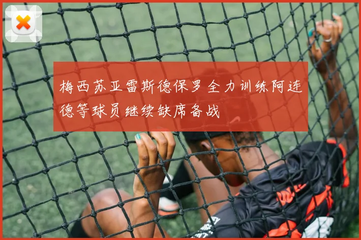 梅西苏亚雷斯德保罗全力训练阿连德等球员继续缺席备战