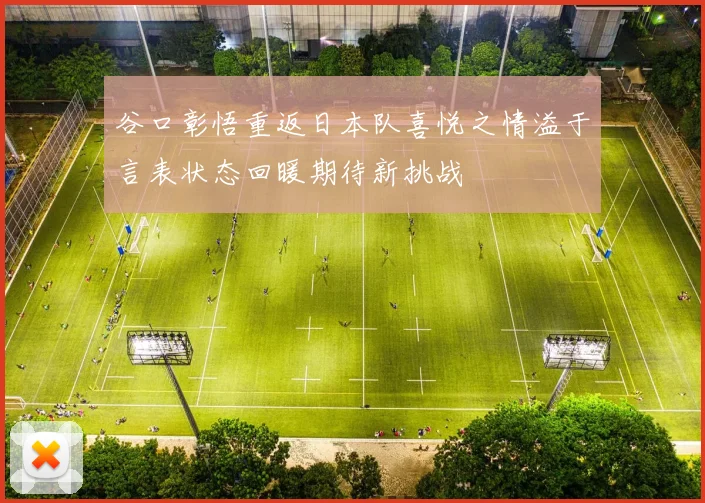 谷口彰悟重返日本队喜悦之情溢于言表状态回暖期待新挑战