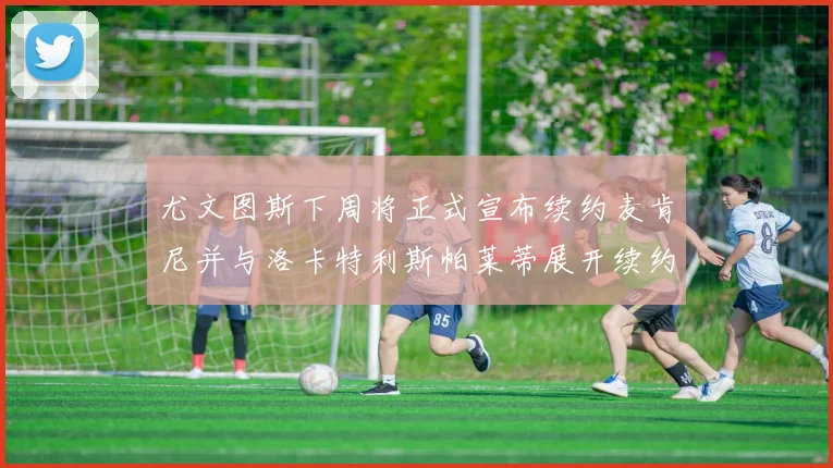 尤文图斯下周将正式宣布续约麦肯尼并与洛卡特利斯帕莱蒂展开续约谈判