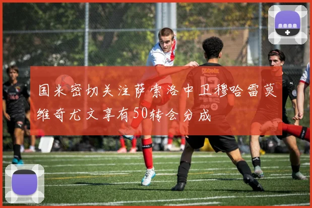 国米密切关注萨索洛中卫穆哈雷莫维奇尤文享有50转会分成