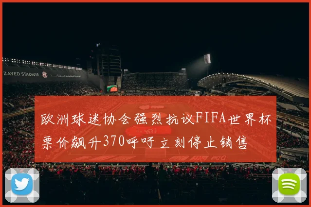 欧洲球迷协会强烈抗议FIFA世界杯票价飙升370呼吁立刻停止销售